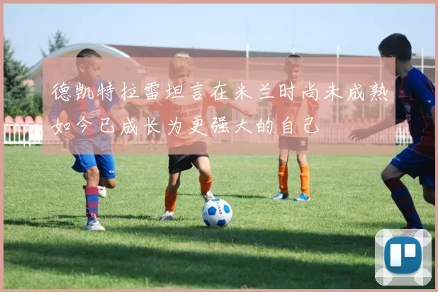 德凯特拉雷坦言在米兰时尚未成熟如今已成长为更强大的自己