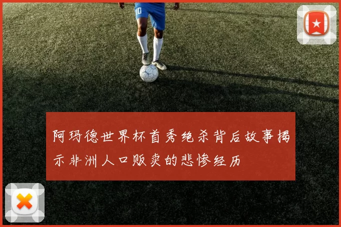 阿玛德世界杯首秀绝杀背后故事揭示非洲人口贩卖的悲惨经历