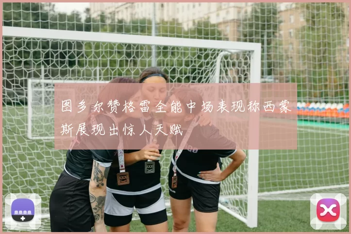 图多尔赞格雷全能中场表现称西蒙斯展现出惊人天赋