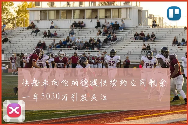 快船未向伦纳德提供续约合同剩余一年5030万引发关注