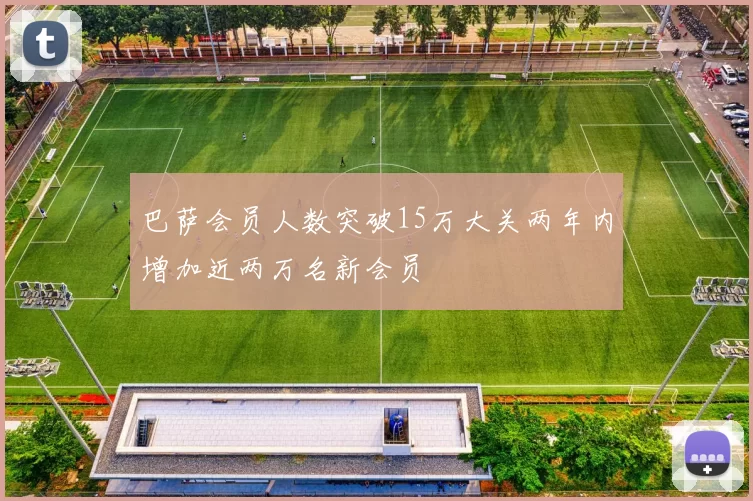 巴萨会员人数突破15万大关两年内增加近两万名新会员