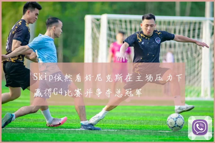 Skip依然看好尼克斯在主场压力下赢得G4比赛并争夺总冠军