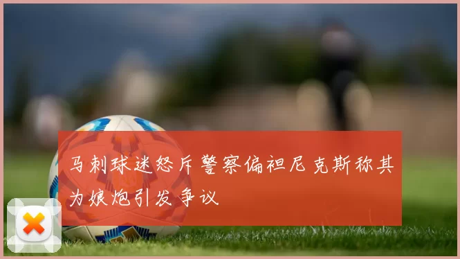 马刺球迷怒斥警察偏袒尼克斯称其为娘炮引发争议