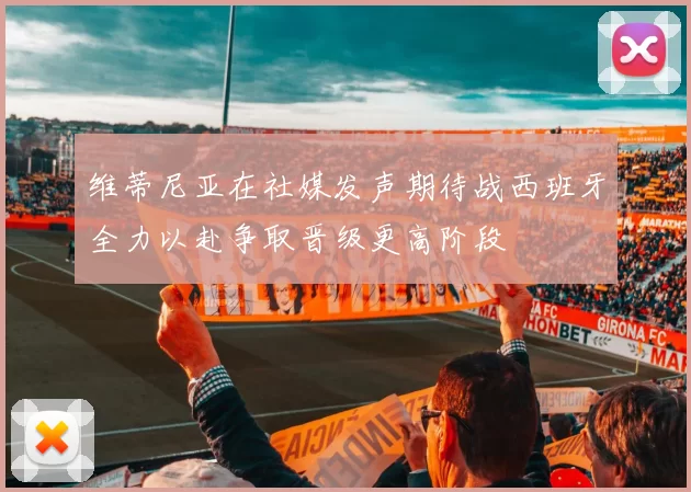 维蒂尼亚在社媒发声期待战西班牙全力以赴争取晋级更高阶段