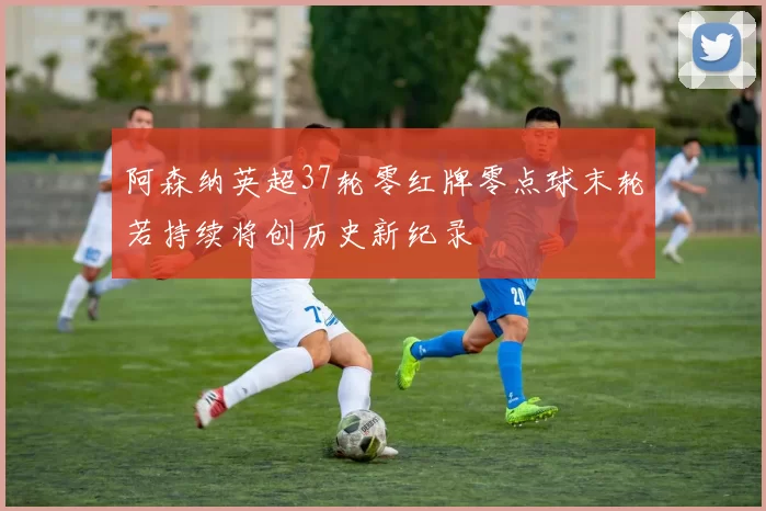 阿森纳英超37轮零红牌零点球末轮若持续将创历史新纪录