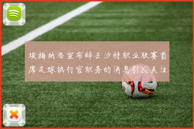 埃梅纳洛宣布辞去沙特职业联赛首席足球执行官职务的消息引发关注