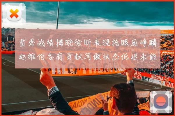 首秀战绩揭晓徐昕表现抢眼庞峥麟赵维伦各有贡献冯傲状态低迷未能得分