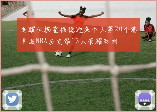 老骥伏枥霍福德迎来个人第20个赛季成NBA历史第13人荣耀时刻