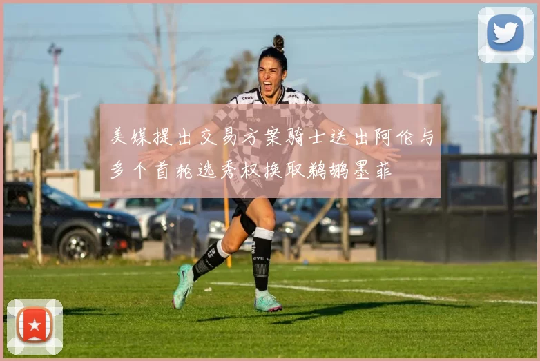 美媒提出交易方案骑士送出阿伦与多个首轮选秀权换取鹈鹕墨菲