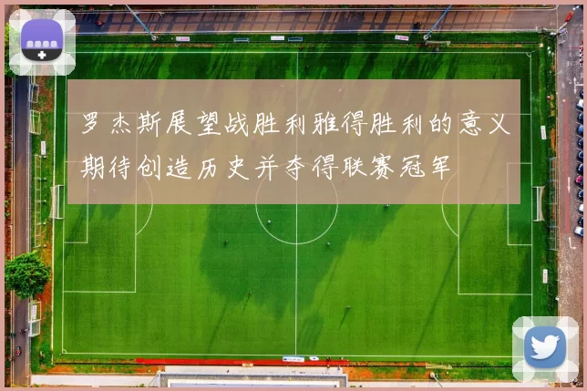 罗杰斯展望战胜利雅得胜利的意义期待创造历史并夺得联赛冠军