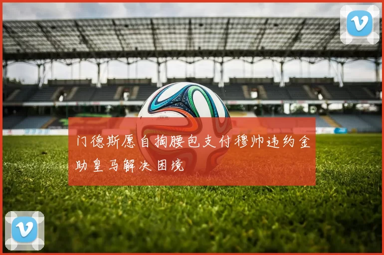 门德斯愿自掏腰包支付穆帅违约金助皇马解决困境