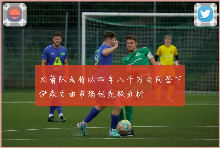 火箭队或将以四年八千万合同签下伊森自由市场优先级分析
