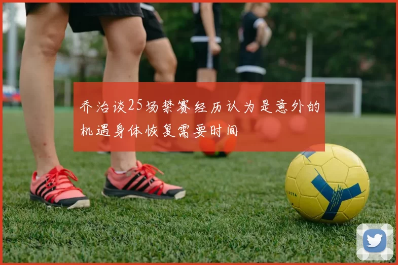 乔治谈25场禁赛经历认为是意外的机遇身体恢复需要时间