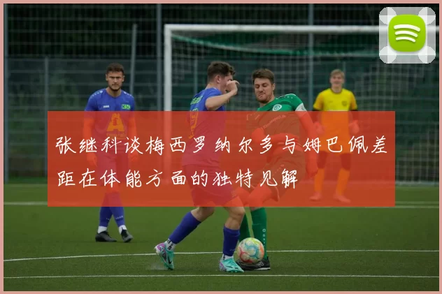 张继科谈梅西罗纳尔多与姆巴佩差距在体能方面的独特见解