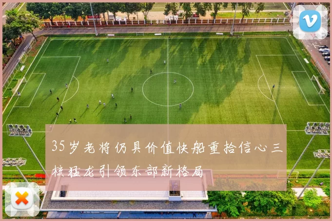 35岁老将仍具价值快船重拾信心三核猛龙引领东部新格局