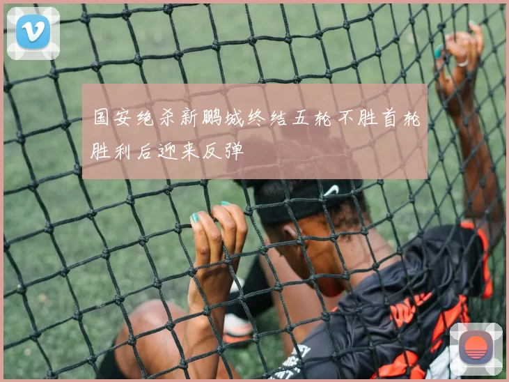 国安绝杀新鹏城终结五轮不胜首轮胜利后迎来反弹