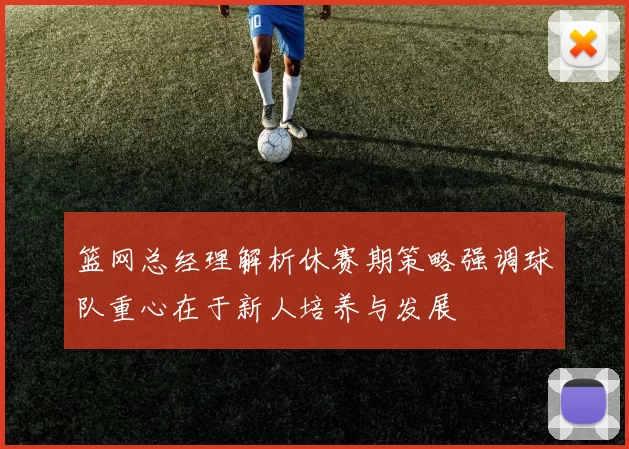 篮网总经理解析休赛期策略强调球队重心在于新人培养与发展