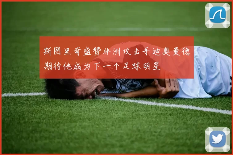 斯图里奇盛赞非洲攻击手迪奥曼德期待他成为下一个足球明星