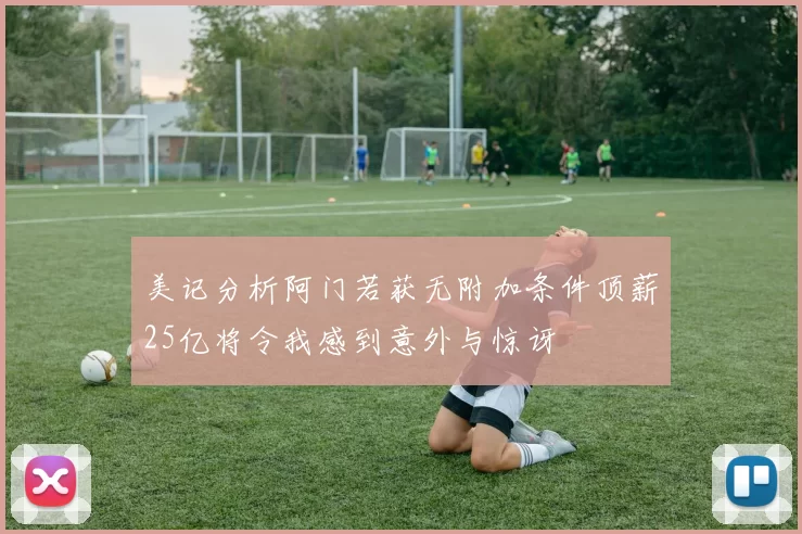 美记分析阿门若获无附加条件顶薪25亿将令我感到意外与惊讶