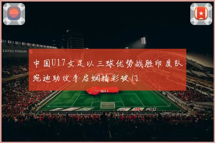 中国U17女足以三球优势战胜印度队宛迪助攻李启娴精彩破门