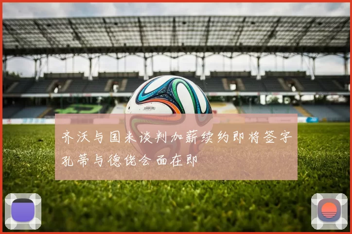 齐沃与国米谈判加薪续约即将签字孔蒂与德佬会面在即