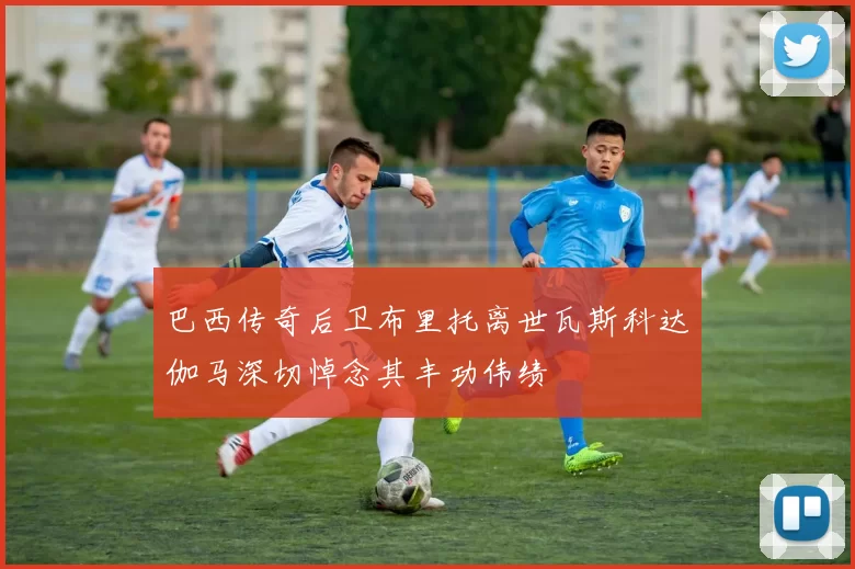 巴西传奇后卫布里托离世瓦斯科达伽马深切悼念其丰功伟绩