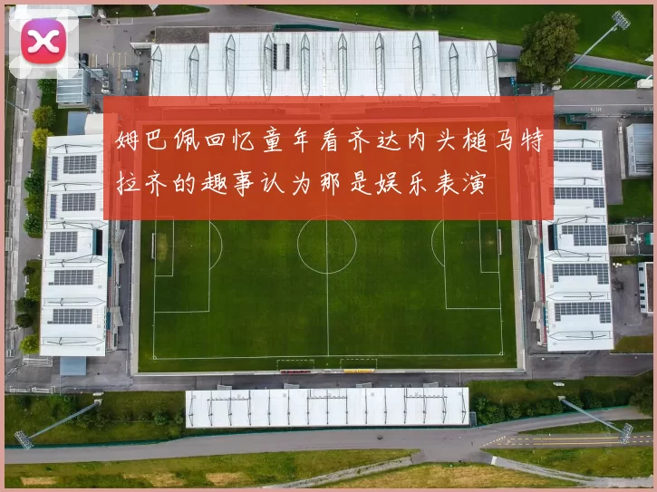 姆巴佩回忆童年看齐达内头槌马特拉齐的趣事认为那是娱乐表演