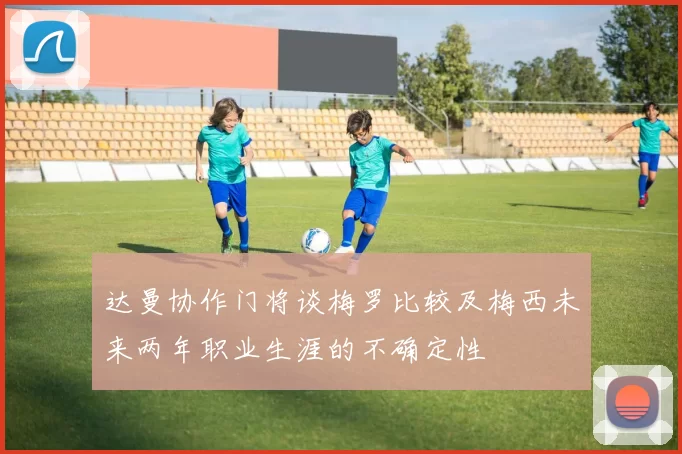 达曼协作门将谈梅罗比较及梅西未来两年职业生涯的不确定性