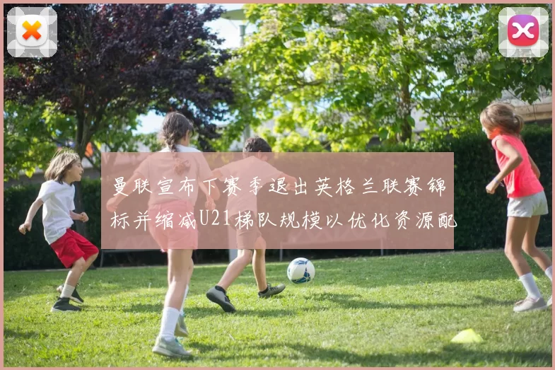曼联宣布下赛季退出英格兰联赛锦标并缩减U21梯队规模以优化资源配置